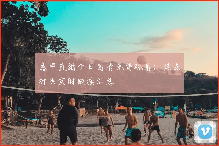 意甲直播今日高清免费观看：焦点对决实时链接汇总