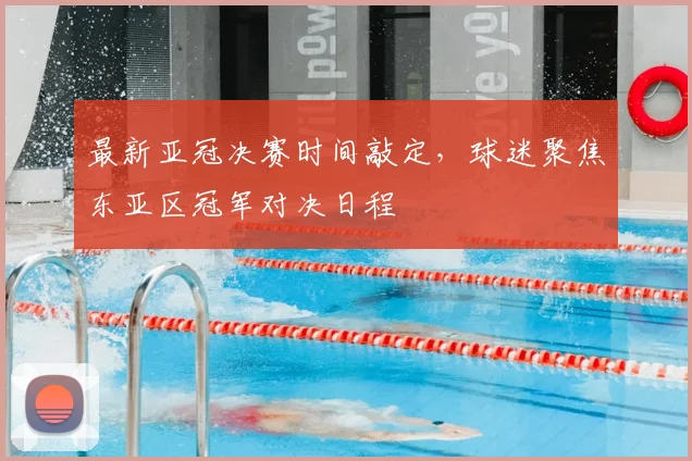 最新亚冠决赛时间敲定,球迷聚焦东亚区冠军对决日程